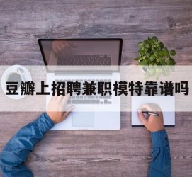 启东豆瓣上雇用兼职模特靠谱吗的简单介绍