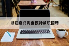 启东浙江嘉兴淘宝模特兼职雇用(浙江嘉兴淘宝模特兼职雇用信息)
