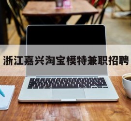 启东浙江嘉兴淘宝模特兼职雇用(浙江嘉兴淘宝模特兼职雇用信息)