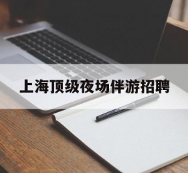 启东上海顶级夜场伴游雇用(上海顶级夜场伴游雇用网)