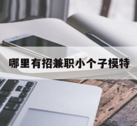 启东哪里有招兼职小个子模特(哪里有招兼职小个子模特的)