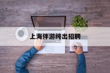 启东上海伴游纯出雇用(上海伴游雇用月入20)