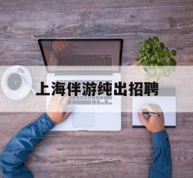 启东上海伴游纯出雇用(上海伴游雇用月入20)