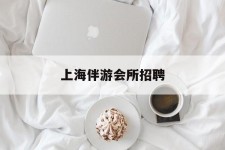 启东上海伴游会所雇用(上海伴游雇用月入20)
