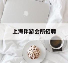 启东上海伴游会所雇用(上海伴游雇用月入20)