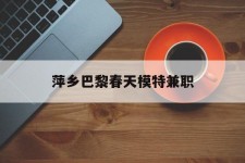 启东萍乡巴黎春天模特兼职(萍乡巴黎春天模特兼职雇用)