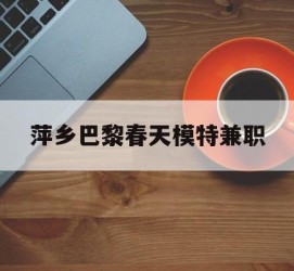 启东萍乡巴黎春天模特兼职(萍乡巴黎春天模特兼职雇用)