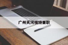 启东广州天河模特兼职(广州天河区雇用模特)