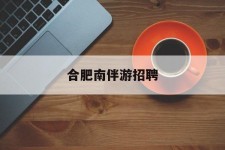 启东合肥南伴游雇用(合肥导游雇用信息)