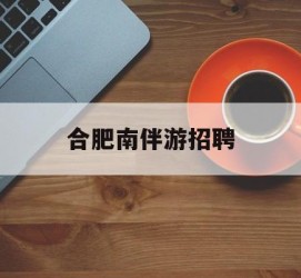 启东合肥南伴游雇用(合肥导游雇用信息)