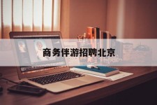 启东商务伴游雇用北京(北京旅游公司雇用伴游)