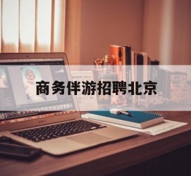 启东商务伴游雇用北京(北京旅游公司雇用伴游)