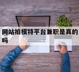 启东网站拍模特平台兼职是实的吗(网站拍模特平台兼职是实的吗吗)