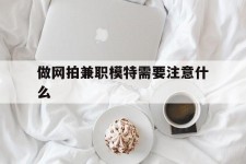启东做网拍兼职模特需要留意什么(做网拍模特好欠好)