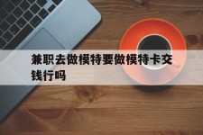 启东关于兼职去做模特要做模特卡交钱行吗的信息