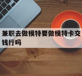 启东关于兼职去做模特要做模特卡交钱行吗的信息