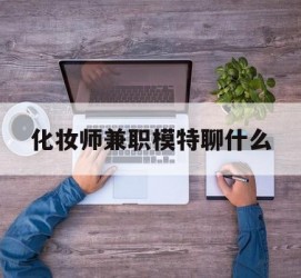启东化装师兼职模特聊什么(兼职化装师怎么样)